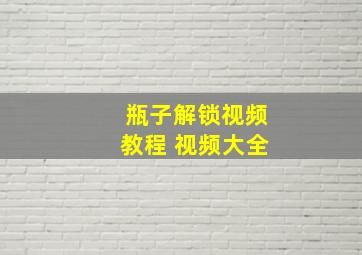 瓶子解锁视频教程 视频大全